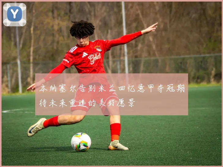 本纳塞尔告别米兰回忆意甲夺冠期待未来重逢的美好愿景