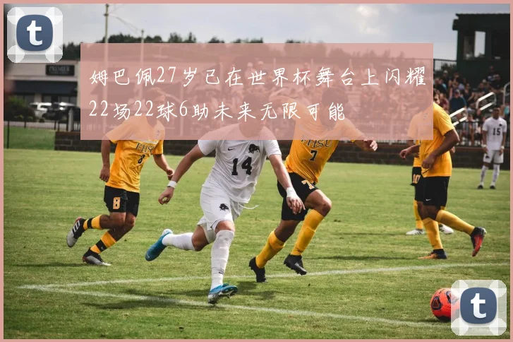 姆巴佩27岁已在世界杯舞台上闪耀22场22球6助未来无限可能