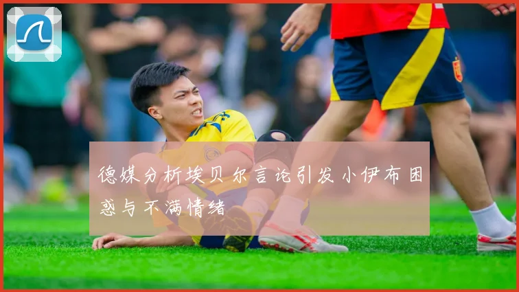德媒分析埃贝尔言论引发小伊布困惑与不满情绪