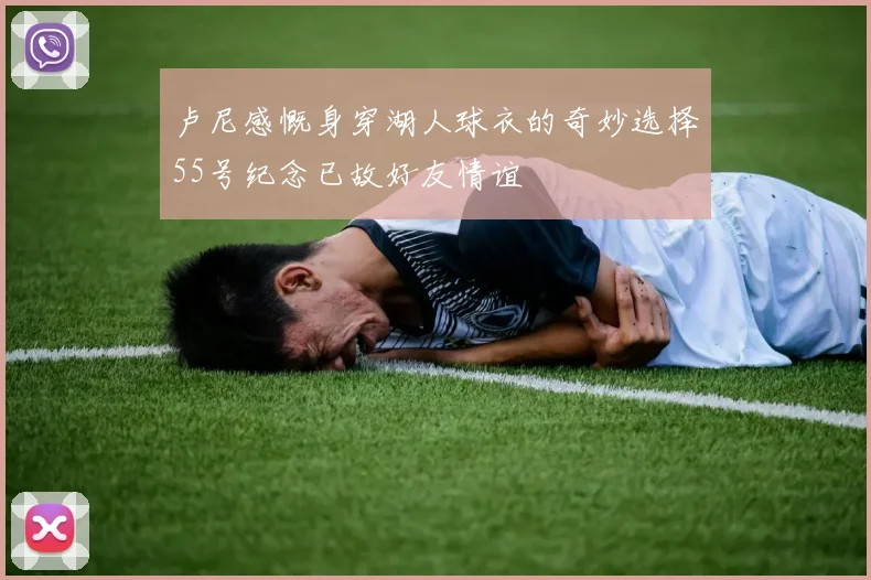 卢尼感慨身穿湖人球衣的奇妙选择55号纪念已故好友情谊