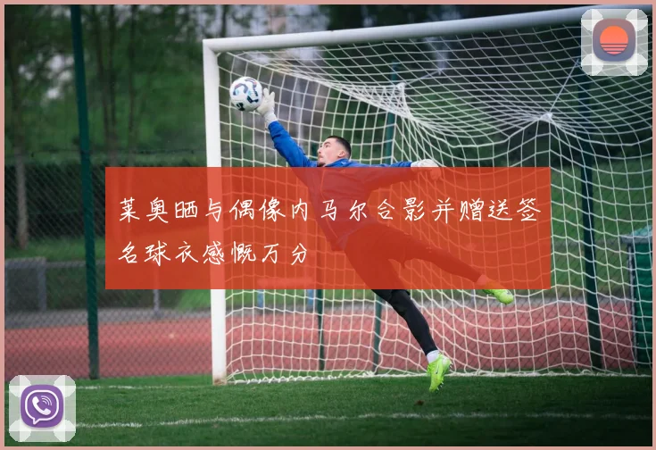 莱奥晒与偶像内马尔合影并赠送签名球衣感慨万分